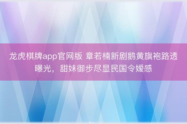 龙虎棋牌app官网版 章若楠新剧鹅黄旗袍路透曝光，甜妹御步尽显民国令嫒感