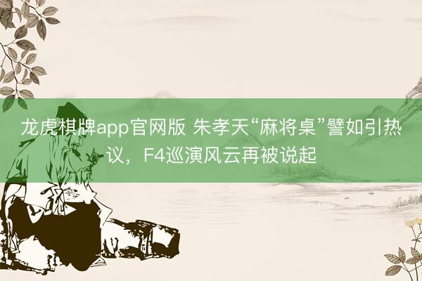 龙虎棋牌app官网版 朱孝天“麻将桌”譬如引热议,F4巡演风云再被说起