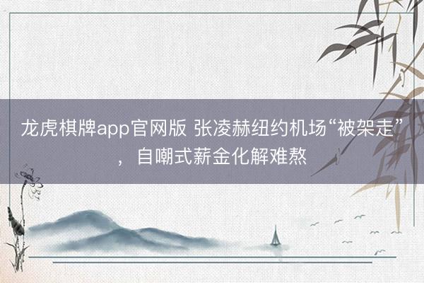 龙虎棋牌app官网版 张凌赫纽约机场“被架走”，自嘲式薪金化解难熬