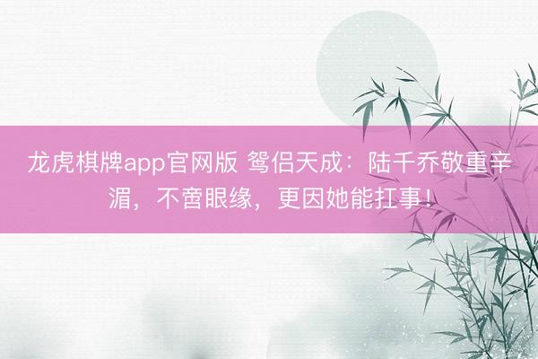 龙虎棋牌app官网版 鸳侣天成：陆千乔敬重辛湄，不啻眼缘，更因她能扛事！