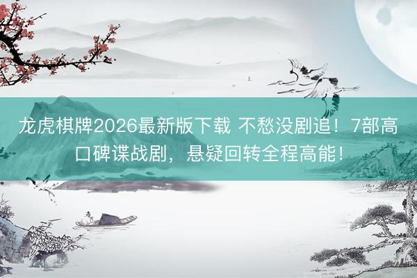 龙虎棋牌2026最新版下载 不愁没剧追!7部高口碑谍战剧,悬疑回转全程高能!