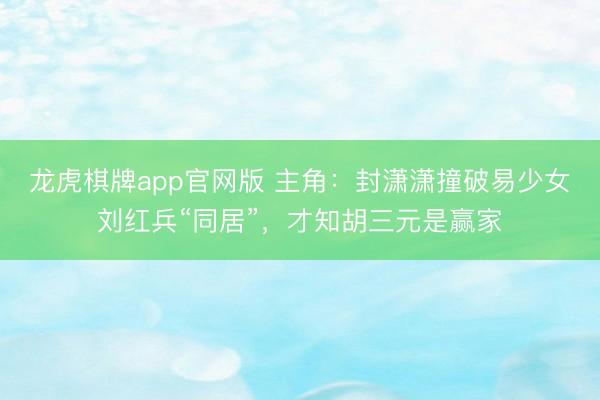 龙虎棋牌app官网版 主角：封潇潇撞破易少女刘红兵“同居”，才知胡三元是赢家