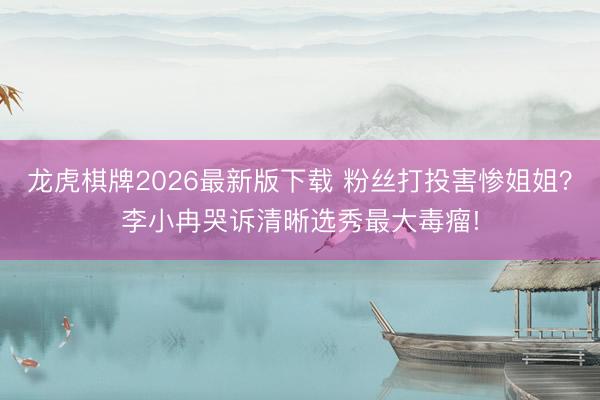 龙虎棋牌2026最新版下载 粉丝打投害惨姐姐？李小冉哭诉清晰选秀最大毒瘤!