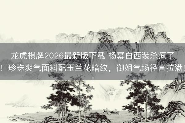 龙虎棋牌2026最新版下载 杨幂白西装杀疯了！珍珠爽气面料配玉兰花暗纹，御姐气场径直拉满！