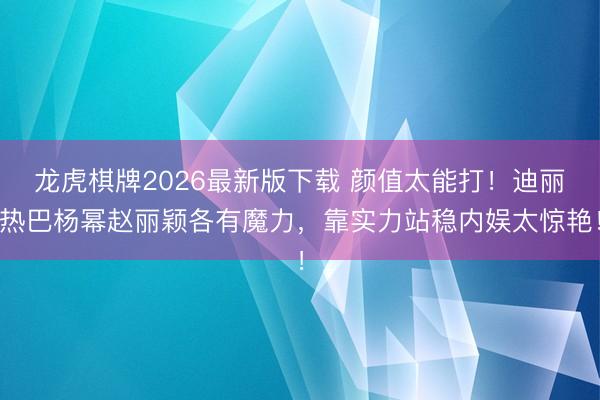 龙虎棋牌2026最新版下载 颜值太能打!迪丽热巴杨幂赵丽颖各有魔力,靠实力站稳内娱太惊艳!