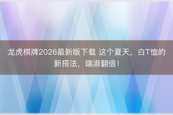 龙虎棋牌2026最新版下载 这个夏天，白T恤的新搭法，端淑翻倍！