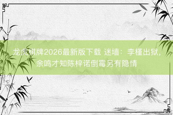 龙虎棋牌2026最新版下载 迷墙：李槿出狱，余鸣才知陈梓诺倒霉另有隐情