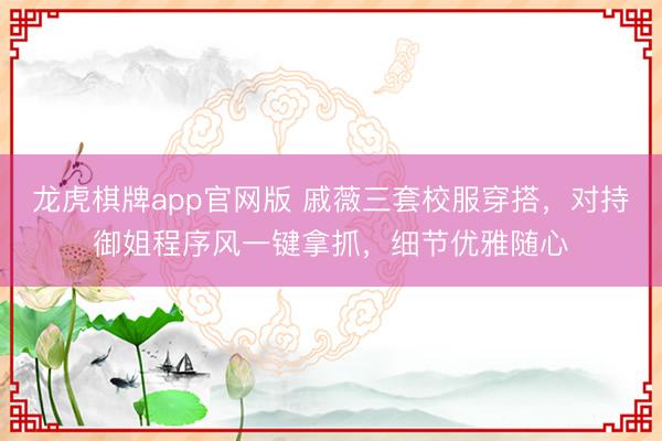 龙虎棋牌app官网版 戚薇三套校服穿搭，对持御姐程序风一键拿抓，细节优雅随心
