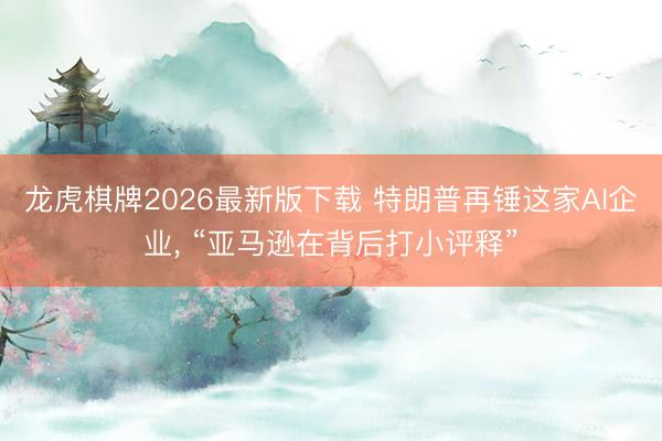 龙虎棋牌2026最新版下载 特朗普再锤这家AI企业， “亚马逊在背后打小评释”