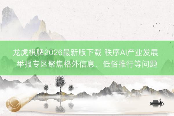 龙虎棋牌2026最新版下载 秩序AI产业发展 举报专区聚焦格外信息、低俗推行等问题
