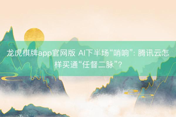 龙虎棋牌app官网版 AI下半场“哨响”: 腾讯云怎样买通“任督二脉”?