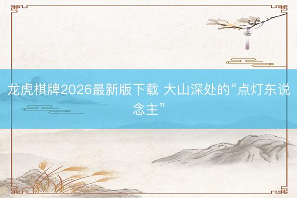 龙虎棋牌2026最新版下载 大山深处的“点灯东说念主”