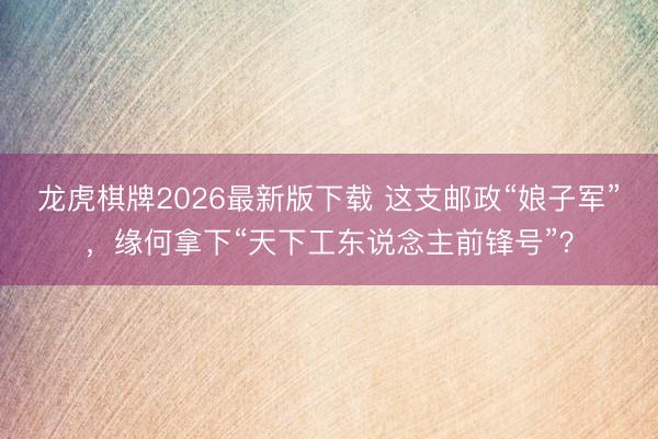 龙虎棋牌2026最新版下载 这支邮政“娘子军”，缘何拿下“天下工东说念主前锋号”？