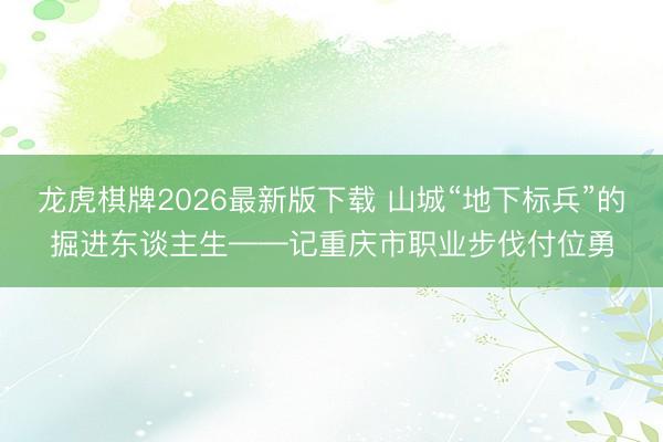 龙虎棋牌2026最新版下载 山城“地下标兵”的掘进东谈主生——记重庆市职业步伐付位勇