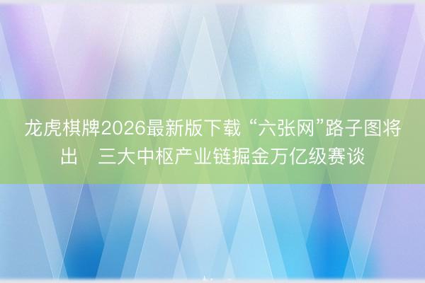 龙虎棋牌2026最新版下载 “六张网”路子图将出　三大中枢产业链掘金万亿级赛谈
