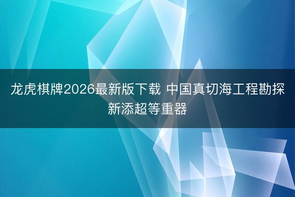 龙虎棋牌2026最新版下载 中国真切海工程勘探新添超等重器