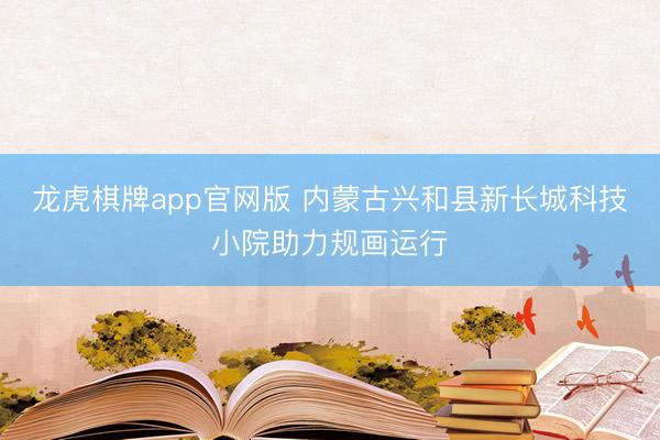 龙虎棋牌app官网版 内蒙古兴和县新长城科技小院助力规画运行
