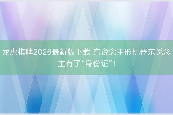 龙虎棋牌2026最新版下载 东说念主形机器东说念主有了“身份证”！