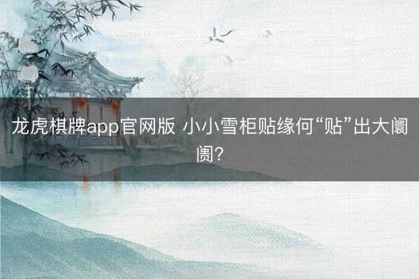 龙虎棋牌app官网版 小小雪柜贴缘何“贴”出大阛阓？