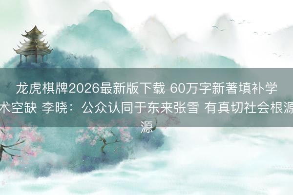 龙虎棋牌2026最新版下载 60万字新著填补学术空缺 李晓：公众认同于东来张雪 有真切社会根源