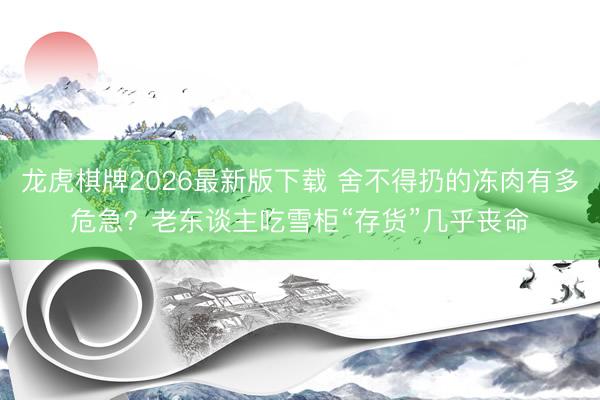 龙虎棋牌2026最新版下载 舍不得扔的冻肉有多危急？老东谈主吃雪柜“存货”几乎丧命
