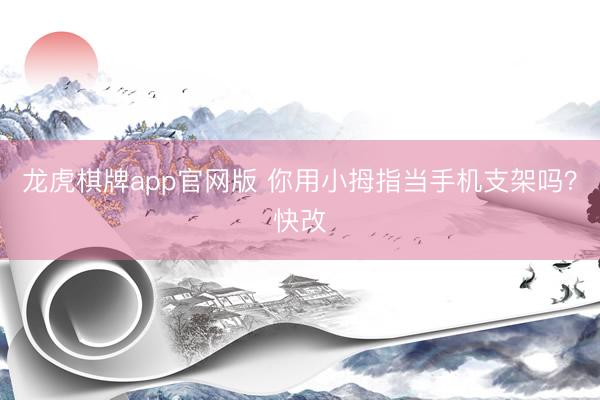 龙虎棋牌app官网版 你用小拇指当手机支架吗?快改