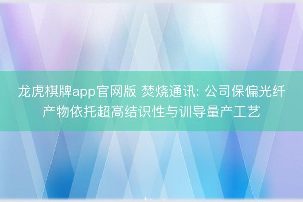 龙虎棋牌app官网版 焚烧通讯: 公司保偏光纤产物依托超高结识性与训导量产工艺