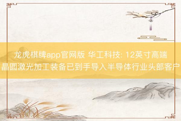 龙虎棋牌app官网版 华工科技: 12英寸高端晶圆激光加工装备已到手导入半导体行业头部客户