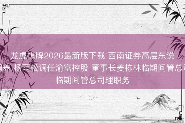 龙虎棋牌2026最新版下载 西南证券高层东说念主事调养 杨雨松调任渝富控股 董事长姜栋林临期间管总司理职务