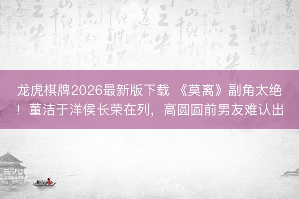 龙虎棋牌2026最新版下载 《莫离》副角太绝！董洁于洋侯长荣在列，高圆圆前男友难认出