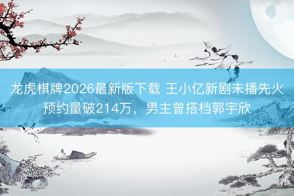 龙虎棋牌2026最新版下载 王小亿新剧未播先火预约量破214万，男主曾搭档郭宇欣