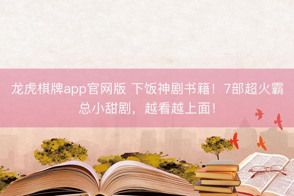 龙虎棋牌app官网版 下饭神剧书籍！7部超火霸总小甜剧，越看越上面！