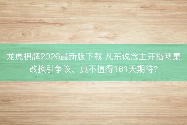 龙虎棋牌2026最新版下载 凡东说念主开播两集改换引争议，真不值得161天期待？