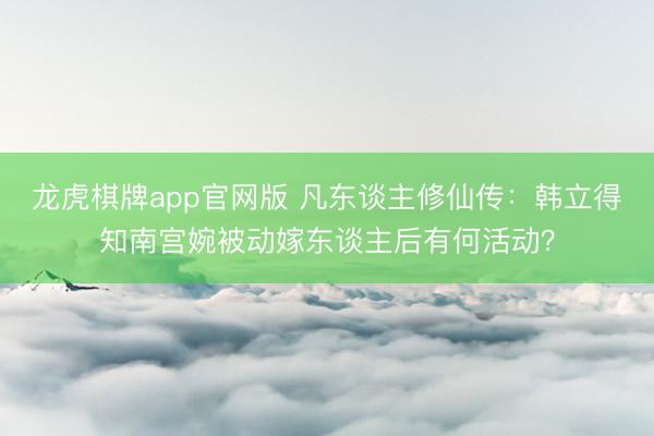 龙虎棋牌app官网版 凡东谈主修仙传：韩立得知南宫婉被动嫁东谈主后有何活动？