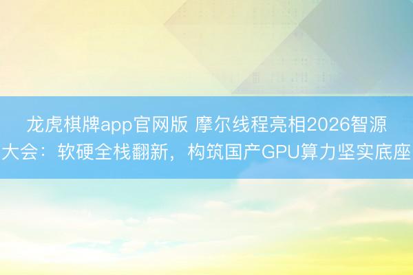 龙虎棋牌app官网版 摩尔线程亮相2026智源大会：软硬全栈翻新，构筑国产GPU算力坚实底座