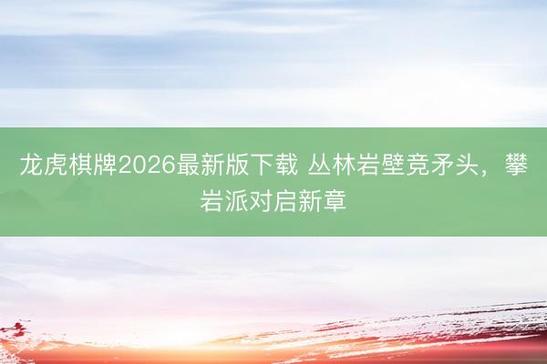 龙虎棋牌2026最新版下载 丛林岩壁竞矛头，攀岩派对启新章