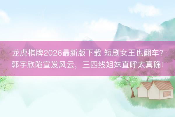 龙虎棋牌2026最新版下载 短剧女王也翻车？郭宇欣陷宣发风云，三四线姐妹直呼太真确！