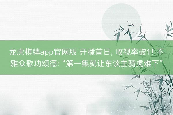 龙虎棋牌app官网版 开播首日， 收视率破1! 不雅众歌功颂德: “第一集就让东谈主骑虎难下”