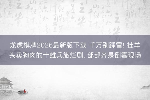 龙虎棋牌2026最新版下载 千万别踩雷! 挂羊头卖狗肉的十雄兵旅烂剧， 部部齐是倒霉现场