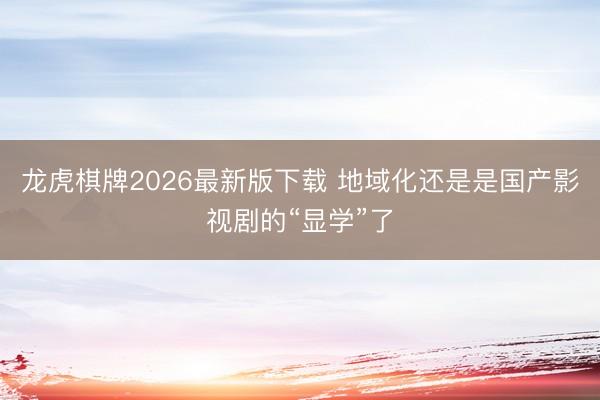 龙虎棋牌2026最新版下载 地域化还是是国产影视剧的“显学”了