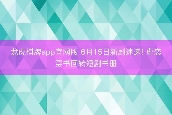 龙虎棋牌app官网版 6月15日新剧速递! 虐恋穿书回转短剧书册