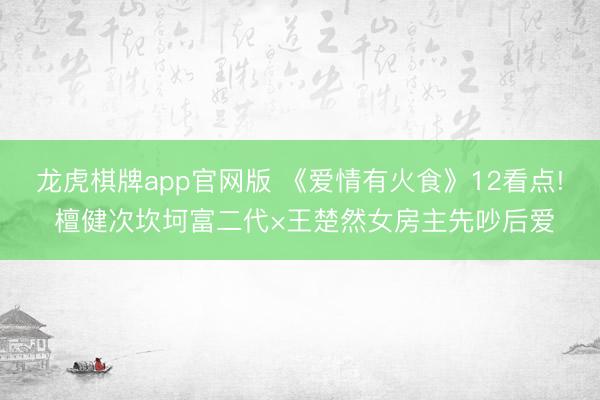 龙虎棋牌app官网版 《爱情有火食》12看点! 檀健次坎坷富二代×王楚然女房主先吵后爱
