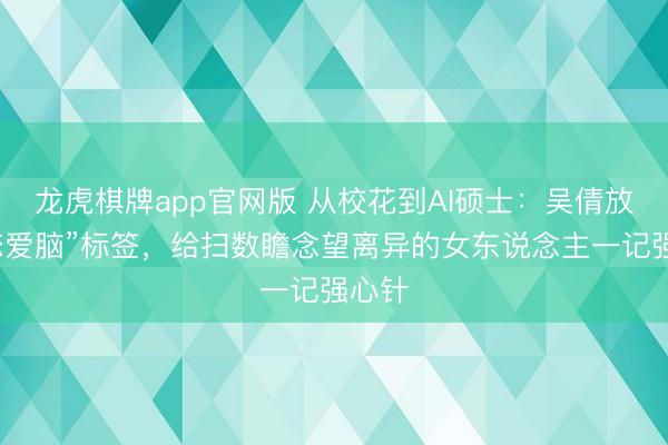 龙虎棋牌app官网版 从校花到AI硕士：吴倩放胆“恋爱脑”标签，给扫数瞻念望离异的女东说念主一记强心针