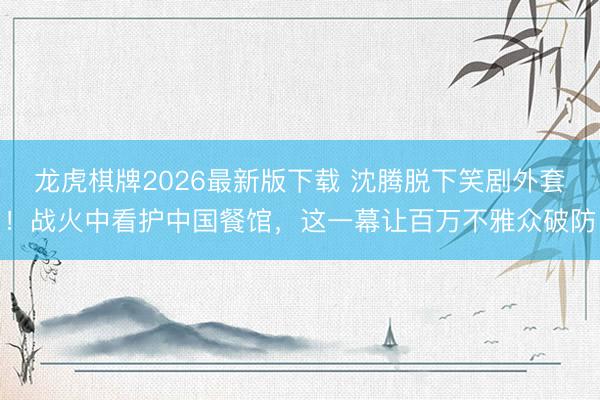 龙虎棋牌2026最新版下载 沈腾脱下笑剧外套！战火中看护中国餐馆，这一幕让百万不雅众破防