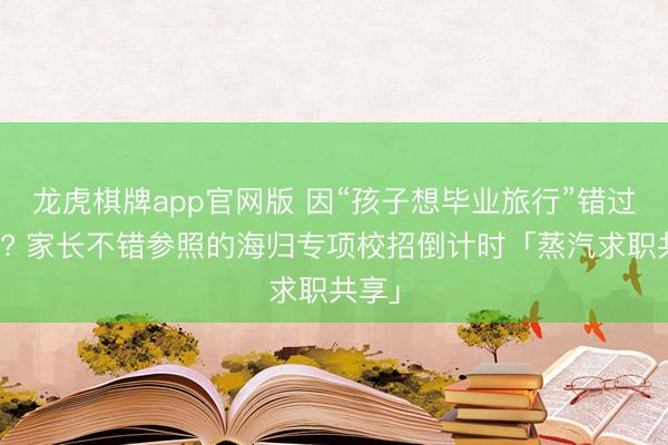 龙虎棋牌app官网版 因“孩子想毕业旅行”错过网申? 家长不错参照的海归专项校招倒计时「蒸汽求职共享」