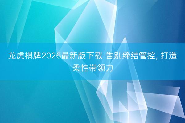 龙虎棋牌2026最新版下载 告别缔结管控， 打造柔性带领力