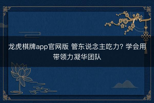 龙虎棋牌app官网版 管东说念主吃力? 学会用带领力凝华团队