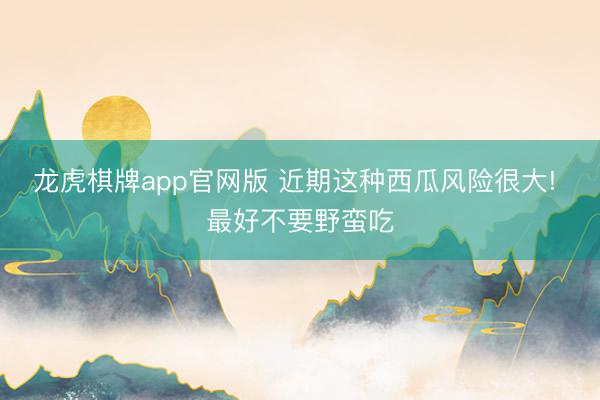龙虎棋牌app官网版 近期这种西瓜风险很大! 最好不要野蛮吃