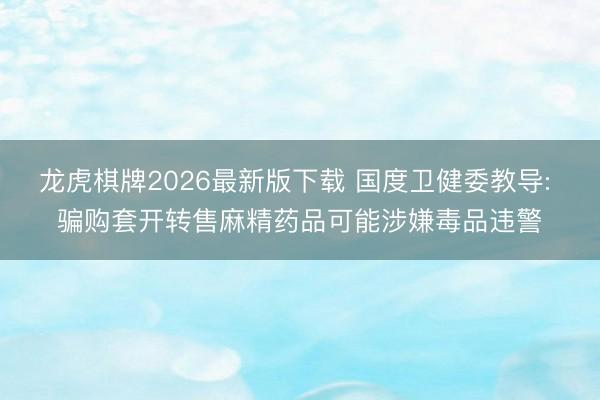 龙虎棋牌2026最新版下载 国度卫健委教导: 骗购套开转售麻精药品可能涉嫌毒品违警