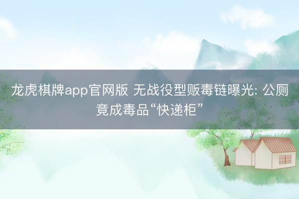 龙虎棋牌app官网版 无战役型贩毒链曝光: 公厕竟成毒品“快递柜”